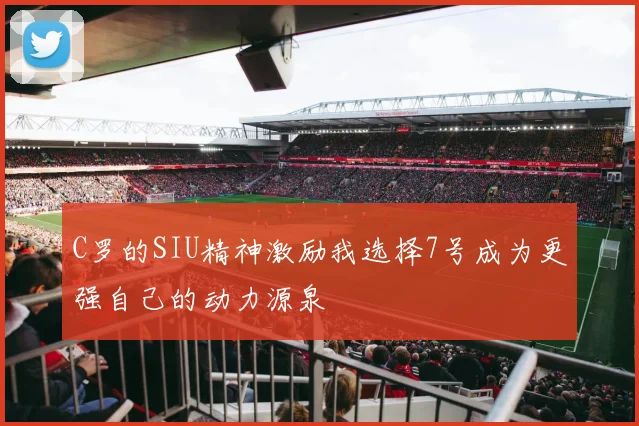 C罗的SIU精神激励我选择7号成为更强自己的动力源泉